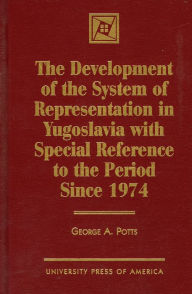 Title: The Development of the System of Representation in Yugoslavia: with Special Reference to the Period Since 1974, Author: George A. Potts