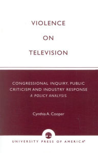 Title: Violence on Television: Congressional Inquiry, Public Criticism and Industry Response--A Policy Analysis, Author: Cynthia A. Cooper