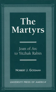 Title: The Martyrs: Joan of Arc to Yitzhak Rabin, Author: Norbert J. Gossman