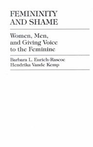 Title: Femininity and Shame: Women, Men, and Giving Voice to the Feminine, Author: Barbara L. Eurich-Rascoe