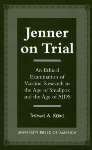 Title: Jenner on Trial: An Ethical Examination of Vaccine Research in the Age of Smallpox and the Age of AIDS, Author: Thomas A. Kerns
