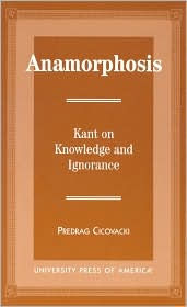 Title: Anamorphosis: Kant and Knowledge and Ignorance, Author: Predrag Cicovacki