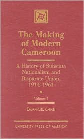 The Making of Modern Cameroon: A History of Substate Nationalism and Disparate Union, 1914-1961