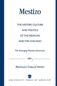 Title: Mestizo: The History, Culture and Politics of the Mexican and the Chicano --The Emerging Mestizo-Americans, Author: Arnoldo Carlos Vento