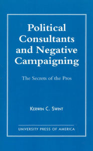 Title: Political Consultants and Negative Campaigning: The Secrets of the Pros, Author: Kerwin C. Swint