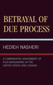 Title: Betrayal of Due Process: A Comparative Assessment of Plea Bargaining in the United States and Canada, Author: Hedieh Nasheri