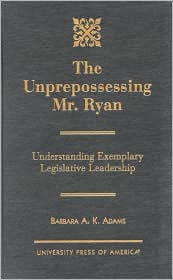 Title: The Unprepossessing Mr. Ryan: Understanding Exemplary Legislative Leadership, Author: Barbara A.K. Adams