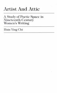 Title: Artist and Attic: A Study of Poetic Space in Nineteenth-Century Women's Writing, Author: Hsin Ying Chi