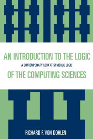 Title: An Introduction to the Logic of the Computing Sciences: A Contemporary Look at Symbolic Logic, Author: Richard F. Von Dohlen