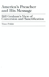 Title: America's Preacher and his Message: Billy Graham's View of Conversion and Sanctification, Author: Timo Pokki