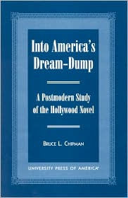 Title: Into America's Dream-Dump: A Postmodern Study of the Hollywood Novel, Author: Bruce Chipman