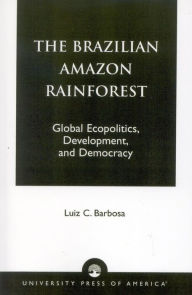 Title: The Brazilian Amazon Rainforest: Global Ecopolitics, Development, and Democracy / Edition 1, Author: Luiz C. Barbosa
