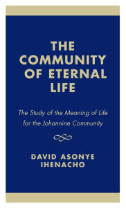 Title: The Community of Eternal Life: The Study of the Meaning of Life for the Johannine Community, Author: David Asonye Ihenacho