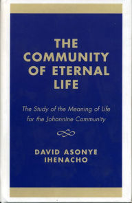 Title: The Community of Eternal Life: The Study of the Meaning of Life for the Johannine Community, Author: David Asonye Ihenacho