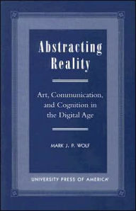 Title: Abstracting Reality: Art, Communication, and Cognition in the Digital Age, Author: Mark J. P. Wolf