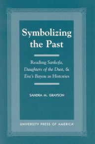Title: Symbolizing the Past: Reading Sankofa, Daughters of the Dust, & Eve's Bayou as Histories / Edition 1, Author: Sandra M. Grayson