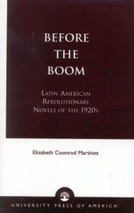 Title: Before the Boom: Latin American Revolutionary Novels of the 1920s, Author: Elizabeth Coonrod Martínez