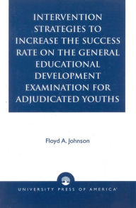 Title: Intervention Strategies to Increase the Success Rate on the General Educational Development Examination for Adjudicated Youths, Author: Floyd A. Johnson