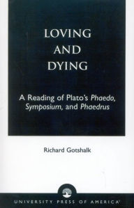 Title: Loving and Dying: A Reading of Plato's Phaedo, Symposium, and Phaedrus, Author: Richard Gotshalk