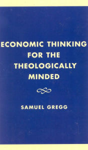 Title: Economic Thinking for the Theologically Minded, Author: Samuel Gregg director of research