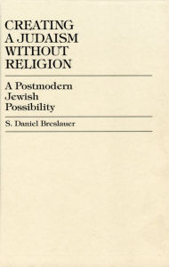 Title: Creating a Judaism without Religion: A Postmodern Jewish Possibility, Author: Daniel S. Breslauer