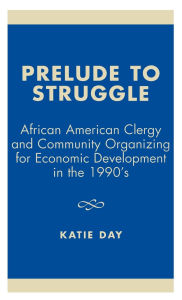 Title: Prelude to Struggle: African American Clergy and Community Organizing for Economic Development in the 1990's, Author: Katie Day