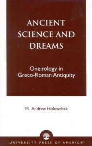 Title: Ancient Science and Dreams: Oneirology in Greco-Roman Antiquity, Author: M. Andrew Holowchak