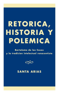 Title: Ret-rica, Historia y PolZmica: BartolomZ de las Casas y la tradici-n intelectual renacentista, Author: Santa Arias