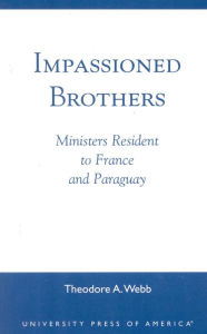 Title: Impassioned Brothers: Ministers Resident to France and Paraguay, Author: Theodore A. Webb