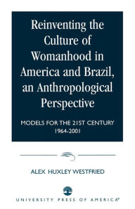 Title: Reinventing the Culture of Womanhood in America and Brazil, an Anthropological Perspective: Models for the 21st Century 1964-2001 / Edition 1, Author: Alex Huxley Westfried Ph.D.