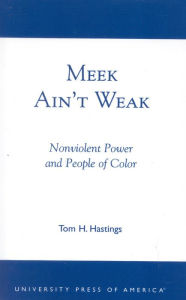 Title: Meek Ain't Weak: Nonviolent Power and People of Color, Author: Tom H. Hastings