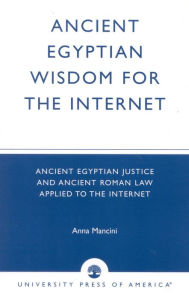 Title: Ancient Egyptian Wisdom for the Internet: Ancient Egyptian Justice and Ancient Roman Law Applied to the Internet, Author: Anna Mancini
