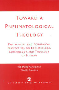 Title: Toward a Pneumatological Theology: Pentecostal and Ecumenical Perspectives on Ecclesiology, Soteriology, and Theology of Mission, Author: Veli-Matti Kärkkäinen