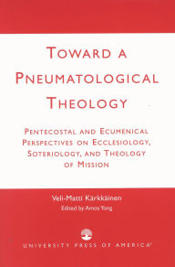 Title: Toward a Pneumatological Theology: Pentecostal and Ecumenical Perspectives on Ecclesiology, Soteriology, and Theology of Mission, Author: Veli-Matti Kärkkäinen