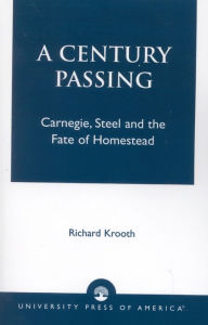 Title: A Century Passing: Carnegie, Steel and the Fate of Homestead, Author: Richard Krooth
