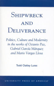 Title: Shipwreck and Deliverance: Politics, Culture and Modernity in the works of Octavio Paz, Gabriel Garcia Marquez and Mario Vegas Llosa, Author: Todd Oakley Lutes