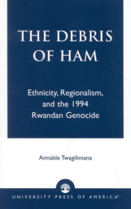 Title: The Debris of Ham: Ethnicity, Regionalism, and the 1994 Rwandan Genocide, Author: Aimable Twagilimana