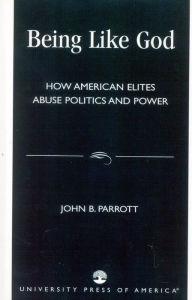 Title: Being Like God: How American Elites Abuse Politics and Power / Edition 218, Author: John B. Parrott