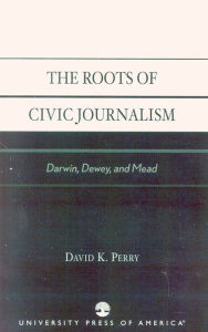 Title: The Roots of Civic Journalism: Darwin, Dewey, and Mead / Edition 1, Author: David K. Perry