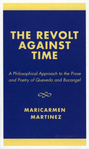 Title: The Revolt Against Time: A Philosophical Approach to the Prose and Poetry of Quevedo and Bocangel, Author: Maricarmen Martínez