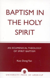 Title: Baptism in the Holy Spirit: An Ecumenical Theology of Spirit Baptism / Edition 188, Author: Koo Dong Yun