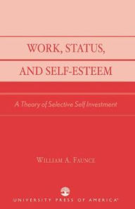 Title: Work, Status, and Self-Esteem: A Theory of Selective Self Investment, Author: William A. Faunce