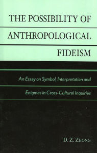 Title: The Possibility of Anthropological Fideism: An Essay on Symbol, Interpretation and Enigmas in Cross-Cultural Inquiries, Author: D. Z. Zhong