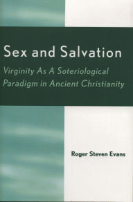 Title: Sex and Salvation: Virginity As A Soteriological Paradigm in Ancient Christianity, Author: Roger Steven Evans