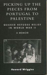 Title: Picking Up the Pieces from Portugal to Palestine: Quaker Refugee Relief in World War II, Author: Howard Wriggins