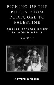 Title: Picking Up the Pieces from Portugal to Palestine: Quaker Refugee Relief in World War II, Author: Howard Wriggins