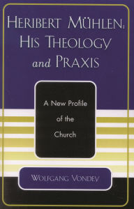 Title: Heribert Mühlen: His Theology and Praxis: A New Profile of the Church, Author: Wolfgang Vondey