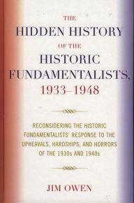 Title: The Hidden History of the Historic Fundamentalists, 1933-1948: Reconsidering the Historic Fundamentalists' Response to the Upheavals, Hardship, and Horrors of the 1930s and 1940s, Author: Jim Owen