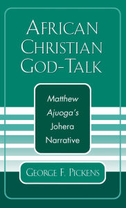 Title: African Christian God-Talk: Matthew Ajuoga's Johera Narrative, Author: George F. Pickens