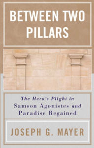 Title: Between Two Pillars: The Hero's Plight in Samson Agonistes and Paradise Regained, Author: Joseph G. Mayer